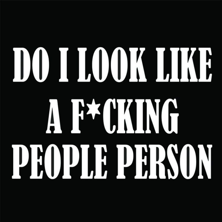 Do i Look Like A F*Cking People Person?
